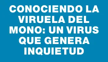 Conociendo la viruela del mono: un virus que genera inquietud