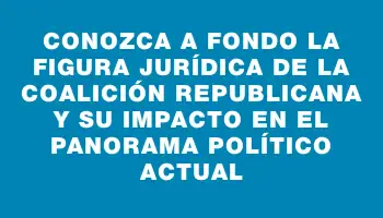 Conozca a fondo la figura jurídica de la Coalición Republicana y su impacto en el panorama político actual