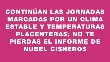 Continúan las jornadas marcadas por un clima estable y temperaturas placenteras; no te pierdas el informe de Nubel Cisneros