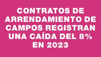 Contratos de arrendamiento de campos registran una caída del 8% en 2023