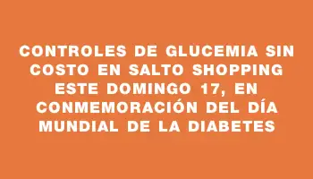 Controles de glucemia sin costo en Salto Shopping este domingo 17, en conmemoración del Día Mundial de la Diabetes