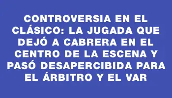 Controversia en el clásico: la jugada que dejó a Cabrera en el centro de la escena y pasó desapercibida para el árbitro y el Var