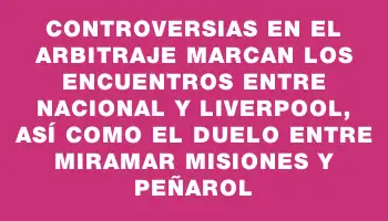 Controversias en el arbitraje marcan los encuentros entre Nacional y Liverpool, así como el duelo entre Miramar Misiones y Peñarol