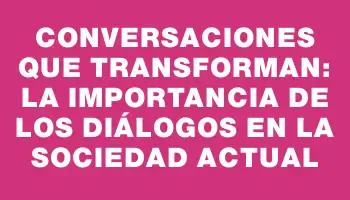 Conversaciones que Transforman: La Importancia de los Diálogos en la Sociedad Actual