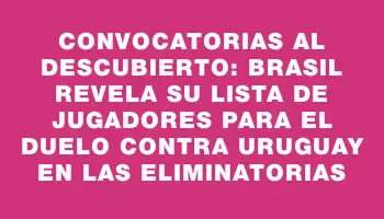 Convocatorias al descubierto: Brasil revela su lista de jugadores para el duelo contra Uruguay en las eliminatorias