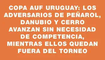 Copa Auf Uruguay: Los adversarios de Peñarol, Danubio y Cerro avanzan sin necesidad de competencia, mientras ellos quedan fuera del torneo