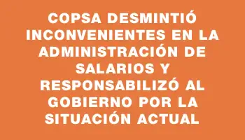 Copsa desmintió inconvenientes en la administración de salarios y responsabilizó al Gobierno por la situación actual