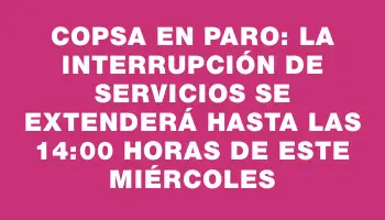 Copsa en Paro: la interrupción de servicios se extenderá hasta las 14:00 horas de este miércoles