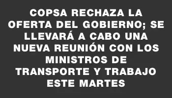 Copsa rechaza la oferta del gobierno; se llevará a cabo una nueva reunión con los ministros de Transporte y Trabajo este martes