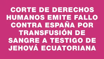 Corte de Derechos Humanos emite fallo contra España por transfusión de sangre a testigo de Jehová ecuatoriana