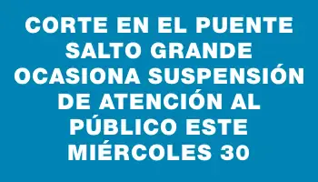 Corte en el puente Salto Grande ocasiona suspensión de atención al público este miércoles 30