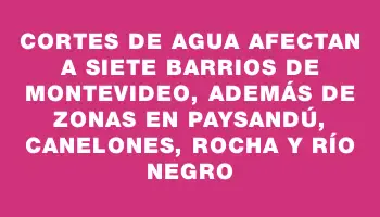 Cortes de agua afectan a siete barrios de Montevideo, además de zonas en Paysandú, Canelones, Rocha y Río Negro