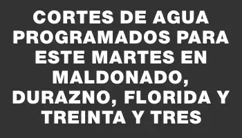 Cortes de agua programados para este martes en Maldonado, Durazno, Florida y Treinta y Tres