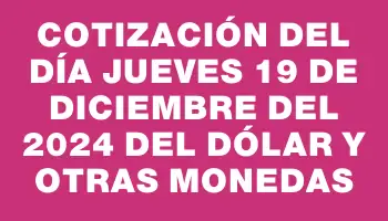 Cotización del día Jueves 19 de diciembre del 2024 del dólar y otras monedas