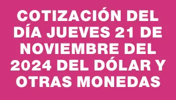 Cotización del día Jueves 21 de noviembre del 2024 del dólar y otras monedas