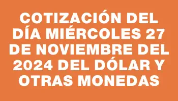 Cotización del día Miércoles 27 de noviembre del 2024 del dólar y otras monedas