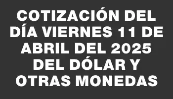 Cotización del día Viernes 11 de abril del 2025 del dólar y otras monedas