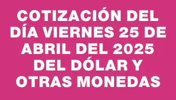 Cotización del día Viernes 25 de abril del 2025 del dólar y otras monedas