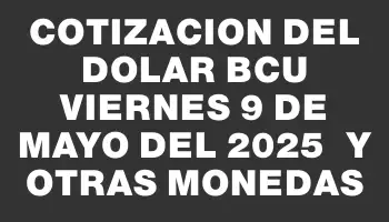 Cotizacion del dolar Bcu Viernes 9 de mayo del 2025  y otras monedas