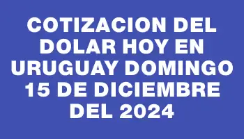 Cotizacion del dolar hoy en Uruguay Domingo 15 de diciembre del 2024