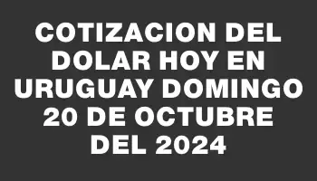 Cotizacion del dolar hoy en Uruguay Domingo 20 de octubre del 2024