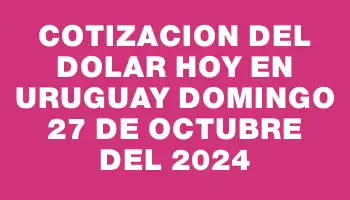 Cotizacion del dolar hoy en Uruguay Domingo 27 de octubre del 2024