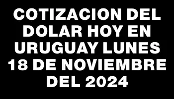 Cotizacion del dolar hoy en Uruguay Lunes 18 de noviembre del 2024