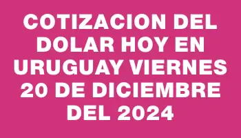 Cotizacion del dolar hoy en Uruguay Viernes 20 de diciembre del 2024