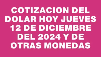 Cotizacion del dolar hoy Jueves 12 de diciembre del 2024 y de otras monedas