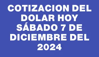 Cotizacion del dolar hoy Sábado 7 de diciembre del 2024