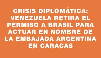 Crisis diplomática: Venezuela retira el permiso a Brasil para actuar en nombre de la embajada argentina en Caracas