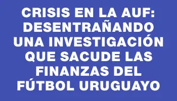 Crisis en la Auf: desentrañando una investigación que sacude las finanzas del fútbol uruguayo