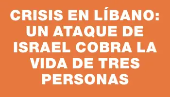 Crisis en Líbano: Un ataque de Israel cobra la vida de tres personas