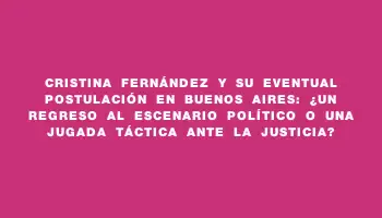 Cristina Fernández y su eventual postulación en Buenos Aires: ¿Un regreso al escenario político o una jugada táctica ante la justicia?