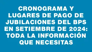 Cronograma y lugares de pago de jubilaciones del Bps en setiembre de 2024: toda la información que necesitas