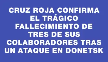 Cruz Roja confirma el trágico fallecimiento de tres de sus colaboradores tras un ataque en Donetsk