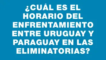 ¿Cuál es el horario del enfrentamiento entre Uruguay y Paraguay en las Eliminatorias?