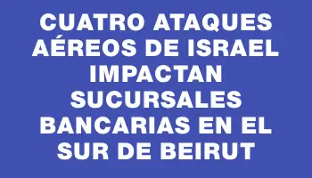 Cuatro ataques aéreos de Israel impactan sucursales bancarias en el sur de Beirut