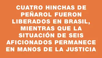 Cuatro hinchas de Peñarol fueron liberados en Brasil, mientras que la situación de seis aficionados permanece en manos de la justicia