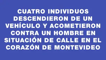 Cuatro individuos descendieron de un vehículo y acometieron contra un hombre en situación de calle en el corazón de Montevideo