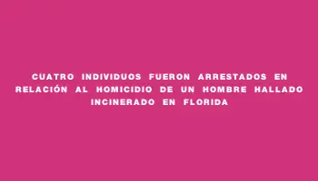 Cuatro individuos fueron arrestados en relación al homicidio de un hombre hallado incinerado en Florida