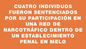 Cuatro individuos fueron sentenciados por su participación en una red de narcotráfico dentro de un establecimiento penal en Melo