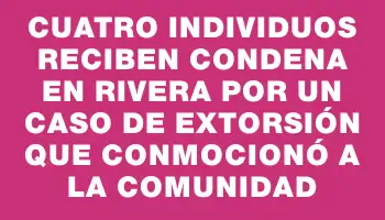 Cuatro individuos reciben condena en Rivera por un caso de extorsión que conmocionó a la comunidad