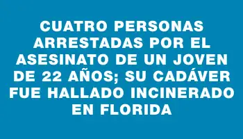 Cuatro personas arrestadas por el asesinato de un joven de 22 años; su cadáver fue hallado incinerado en Florida