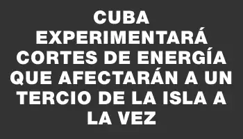 Cuba experimentará cortes de energía que afectarán a un tercio de la isla a la vez