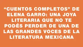 “Cuentos completos” de Elena Garro: una joya literaria que no te podés perder de una de las grandes voces de la literatura mexicana