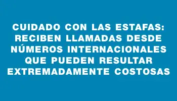 Cuidado con las estafas: reciben llamadas desde números internacionales que pueden resultar extremadamente costosas