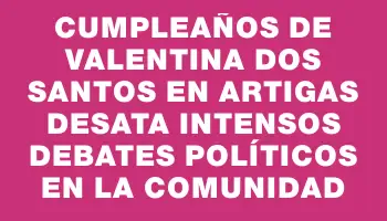 Cumpleaños de Valentina Dos Santos en Artigas desata intensos debates políticos en la comunidad