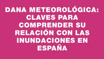 Dana Meteorológica: Claves para Comprender su Relación con las Inundaciones en España