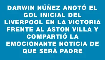 Darwin Núñez anotó el gol inicial del Liverpool en la victoria frente al Aston Villa y compartió la emocionante noticia de que será padre